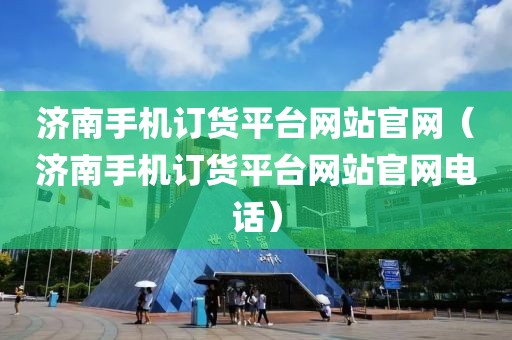 济南手机订货平台网站官网（济南手机订货平台网站官网电话）